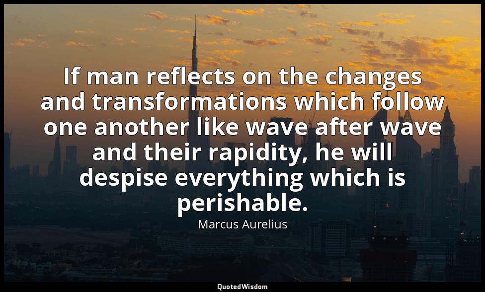 If man reflects on the changes and transformations which follow one another like — Marcus Aurelius