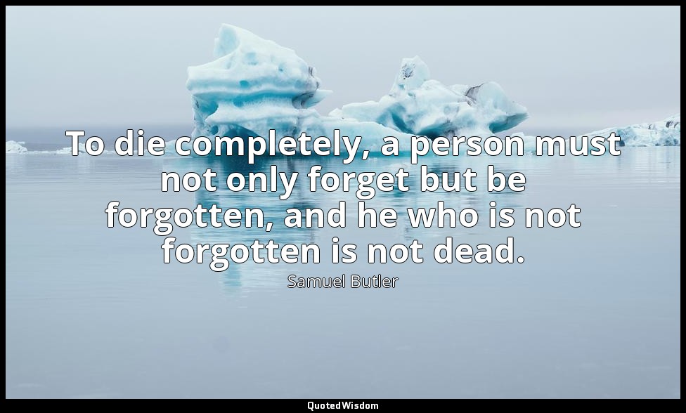 To die completely, a person must not only forget but be forgotten, and he who is — Samuel Butler