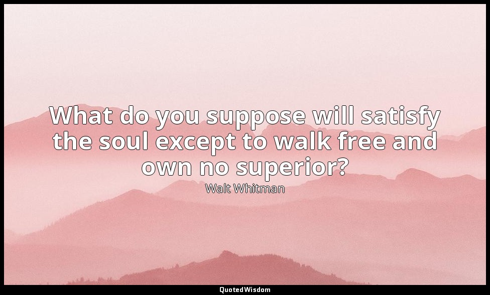 What do you suppose will satisfy the soul except to walk free and own no superio — Walt Whitman