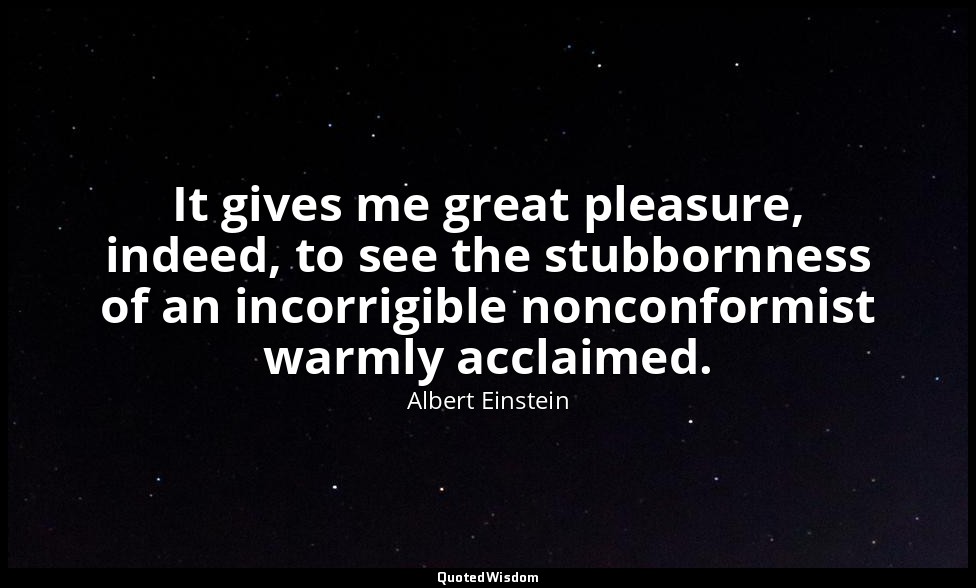 It gives me great pleasure, indeed, to see the stubbornness of an incorrigible n — Albert Einstein