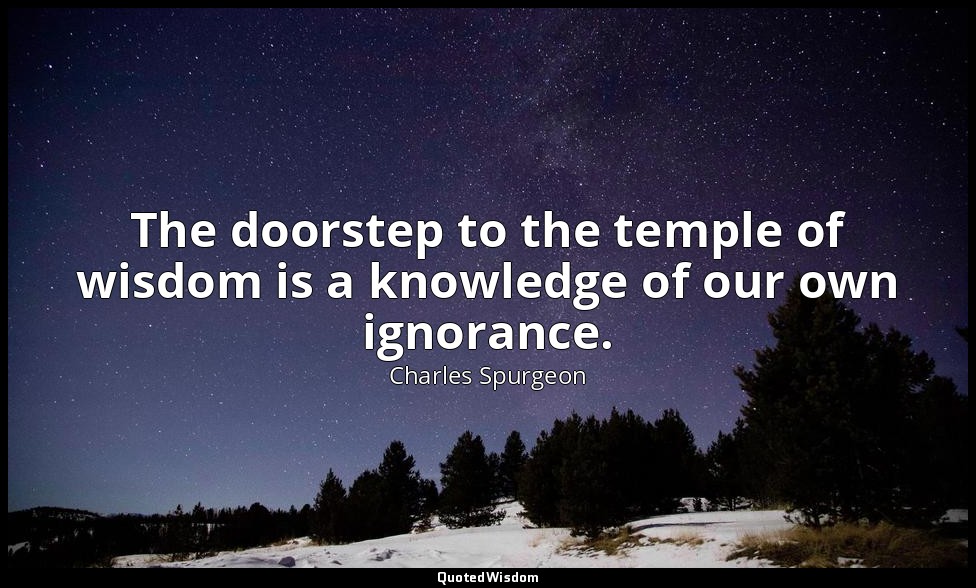 The doorstep to the temple of wisdom is a knowledge of our own ignorance. — Charles Spurgeon
