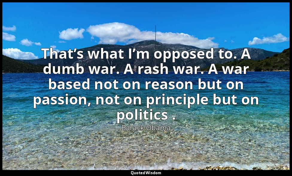 That’s what I’m opposed to. A dumb war. A rash war. A war based not on reason bu — Barack Obama