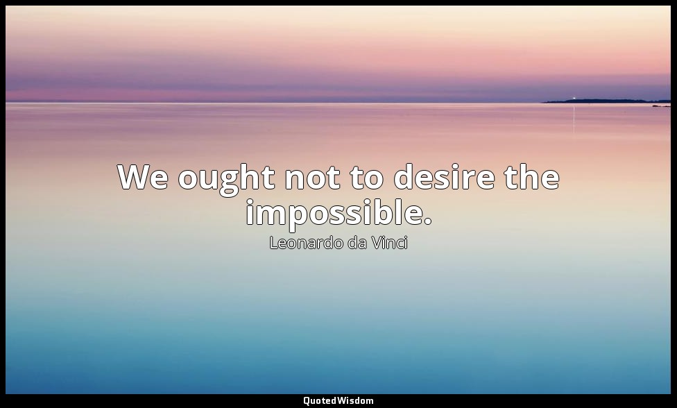 We ought not to desire the impossible. — Leonardo da Vinci