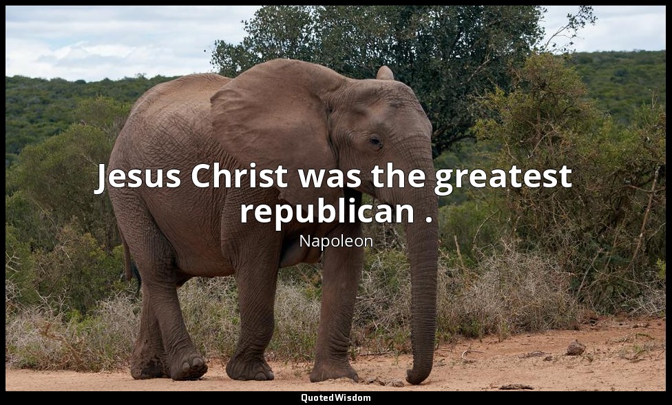Jesus Christ was the greatest republican . — Napoleon