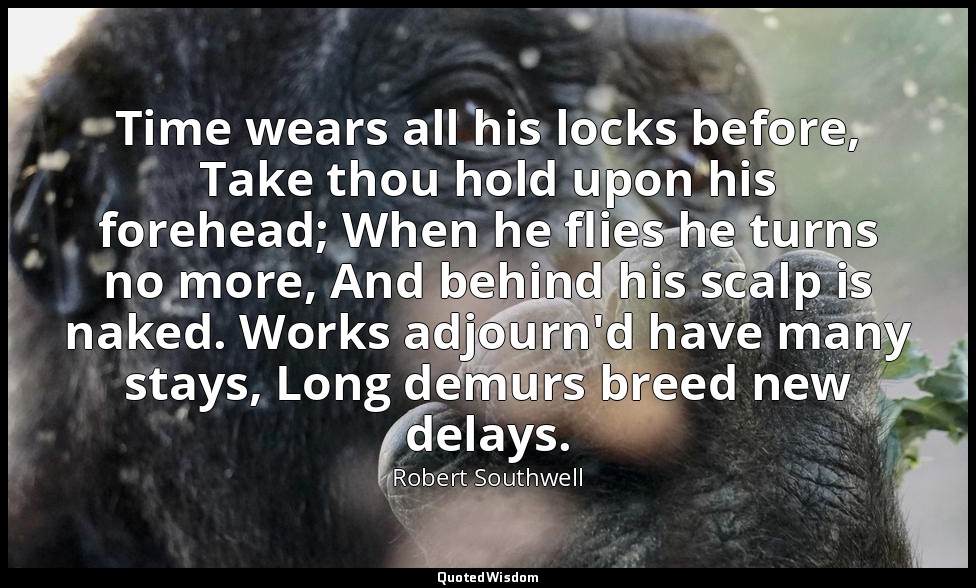 Time wears all his locks before, Take thou hold upon his forehead; When he flies — Robert Southwell