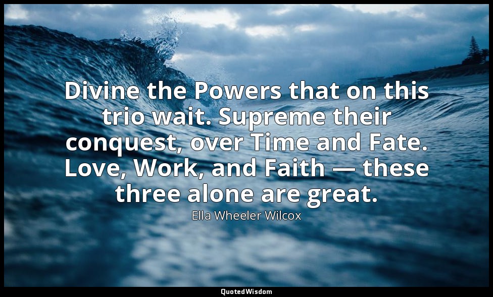 Divine the Powers that on this trio wait. Supreme their conquest, over Time and  — Ella Wheeler Wilcox