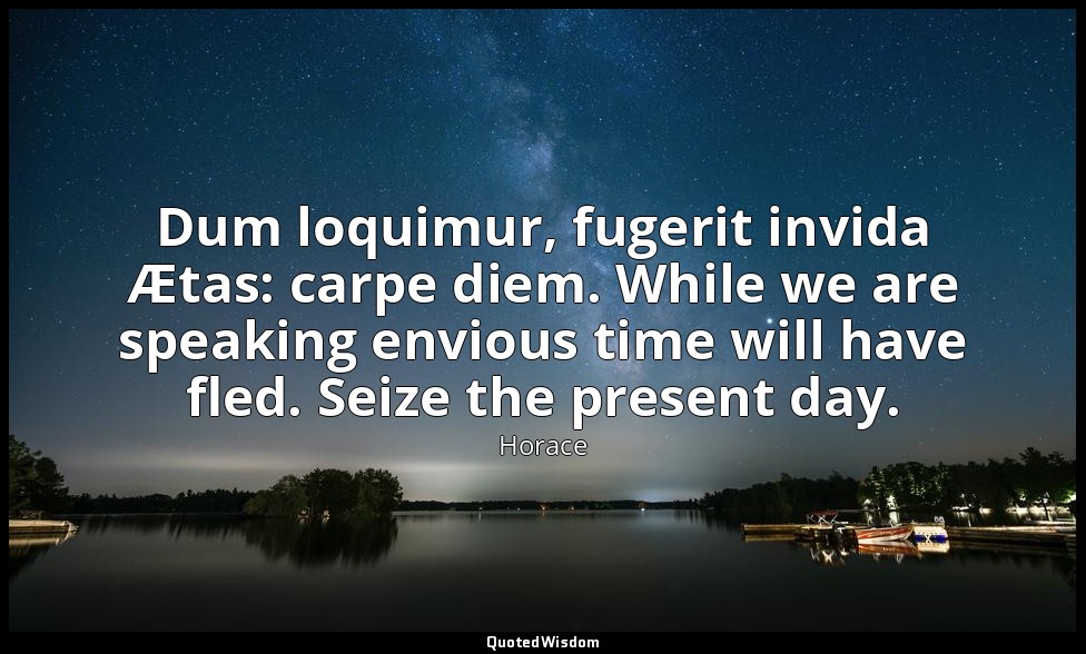 Dum loquimur, fugerit invida Ætas: carpe diem. While we are speaking envious tim — Horace