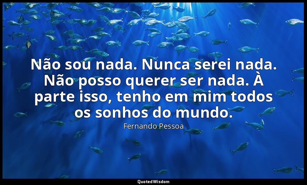 Não sou nada. Nunca serei nada. Não posso querer ser nada. À parte isso, tenho e — Fernando Pessoa