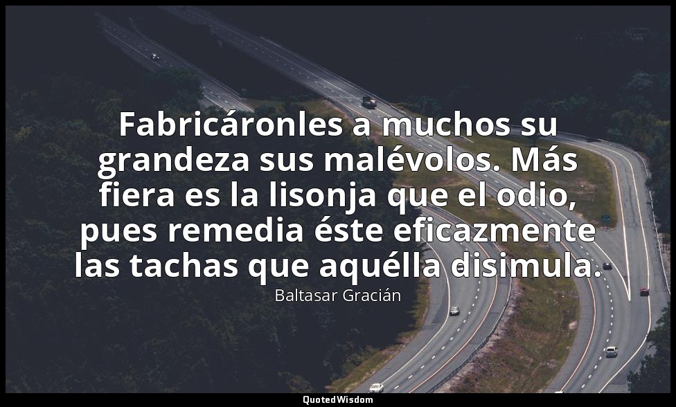 Fabricáronles a muchos su grandeza sus malévolos. Más fiera es la lisonja que el — Baltasar Gracián