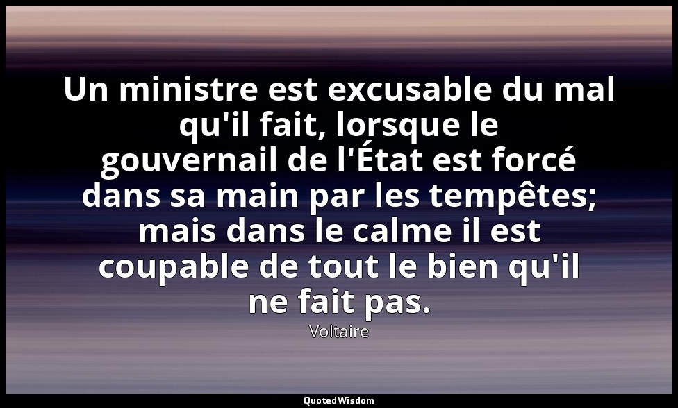Un ministre est excusable du mal qu'il fait, lorsque le gouvernail de l'État est — Voltaire