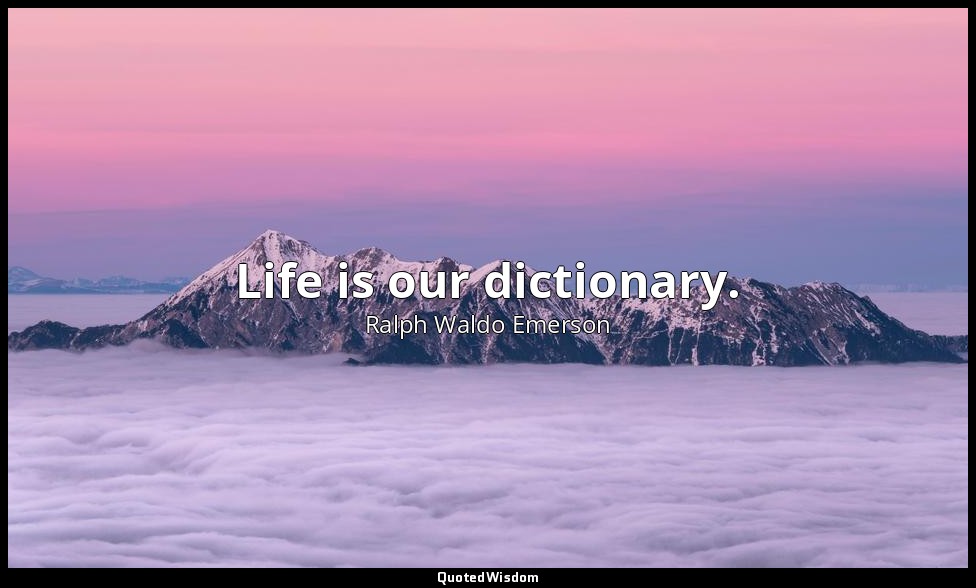 Life is our dictionary. — Ralph Waldo Emerson