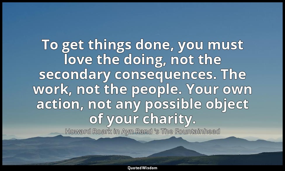 To get things done, you must love the doing, not the secondary consequences. The — Howard Roark in Ayn Rand 's The Fountainhead