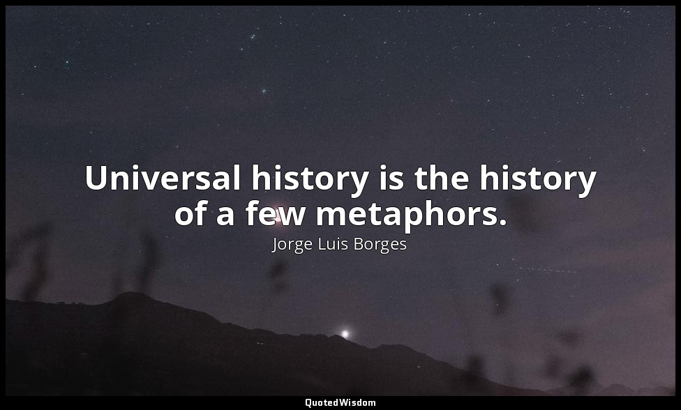 Universal history is the history of a few metaphors. — Jorge Luis Borges