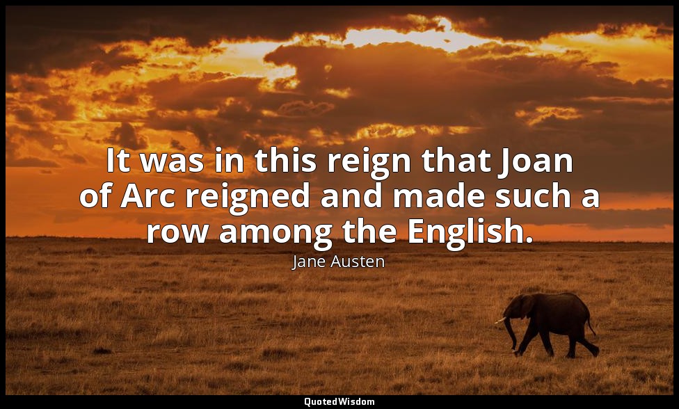 It was in this reign that Joan of Arc reigned and made such a row among the Engl — Jane Austen