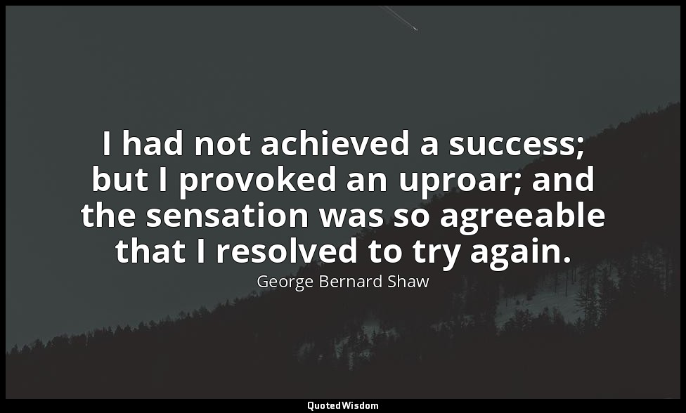 I had not achieved a success; but I provoked an uproar; and the sensation was so — George Bernard Shaw