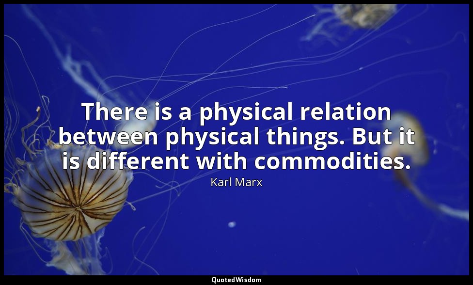 There is a physical relation between physical things. But it is different with c — Karl Marx