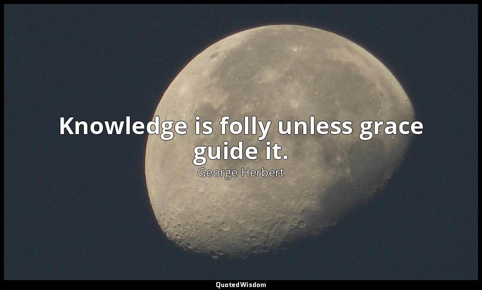 Knowledge is folly unless grace guide it. — George Herbert
