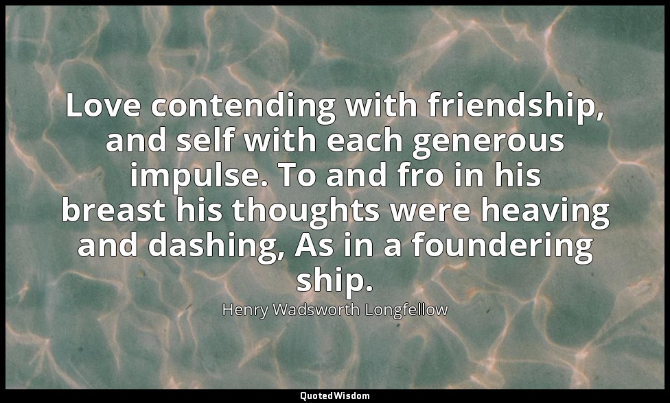Love contending with friendship, and self with each generous impulse. To and fro — Henry Wadsworth Longfellow