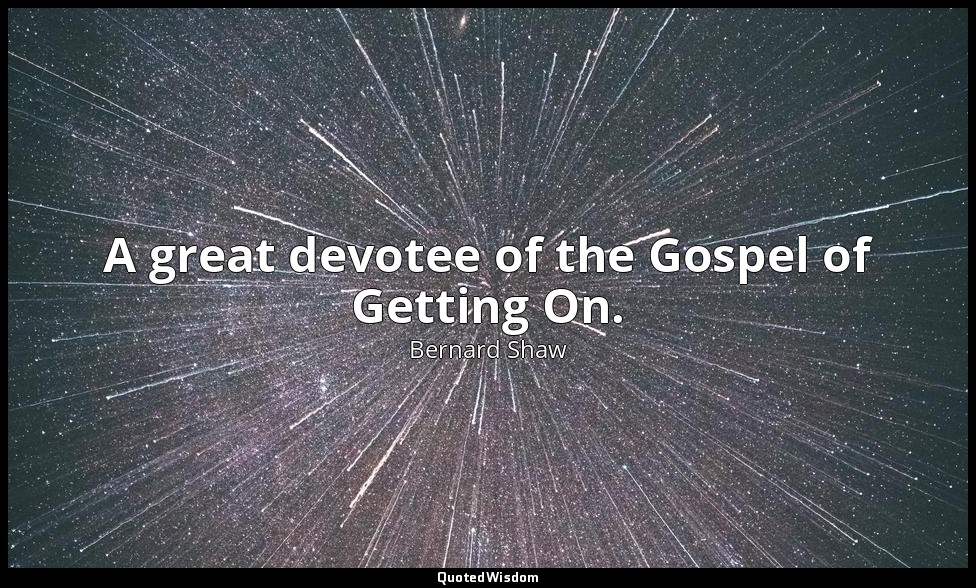A great devotee of the Gospel of Getting On. — Bernard Shaw