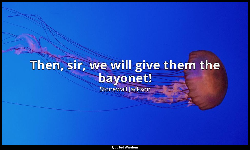 Then, sir, we will give them the bayonet! — Stonewall Jackson