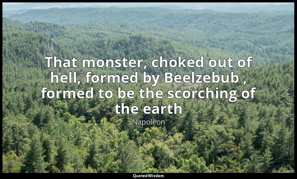 That monster, choked out of hell, formed by Beelzebub , formed to be the scorchi — Napoleon