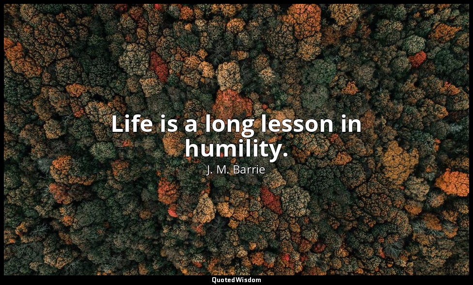 Life is a long lesson in humility. — J. M. Barrie