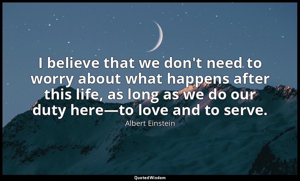 I believe that we don't need to worry about what happens after this life, as lon — Albert Einstein