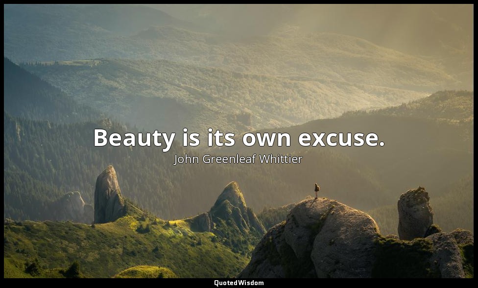 Beauty is its own excuse. — John Greenleaf Whittier