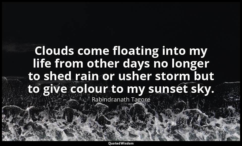 Clouds come floating into my life from other days no longer to shed rain or ushe — Rabindranath Tagore