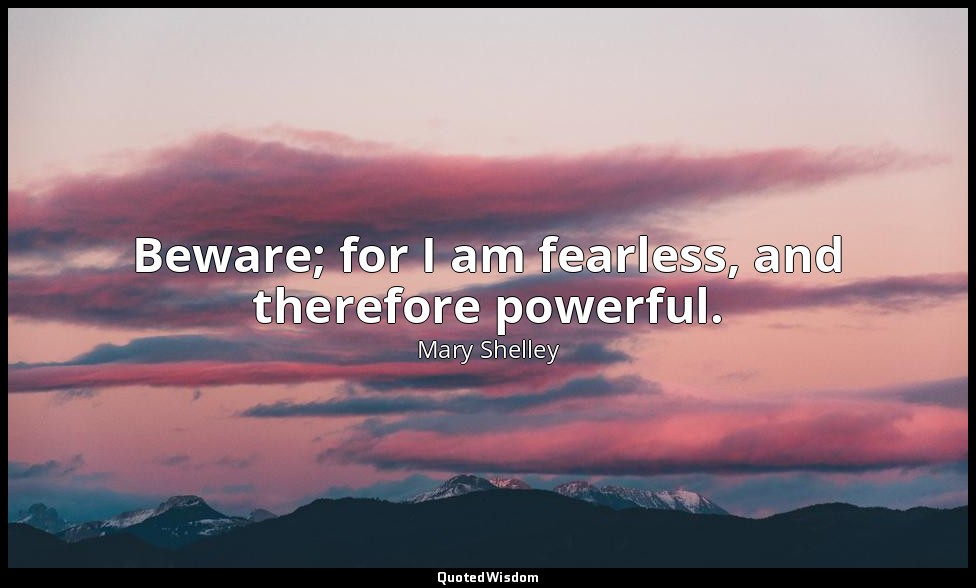 Beware; for I am fearless, and therefore powerful. — Mary Shelley