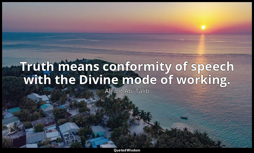 Truth means conformity of speech with the Divine mode of working. — Alī ibn Abī Ṭālib