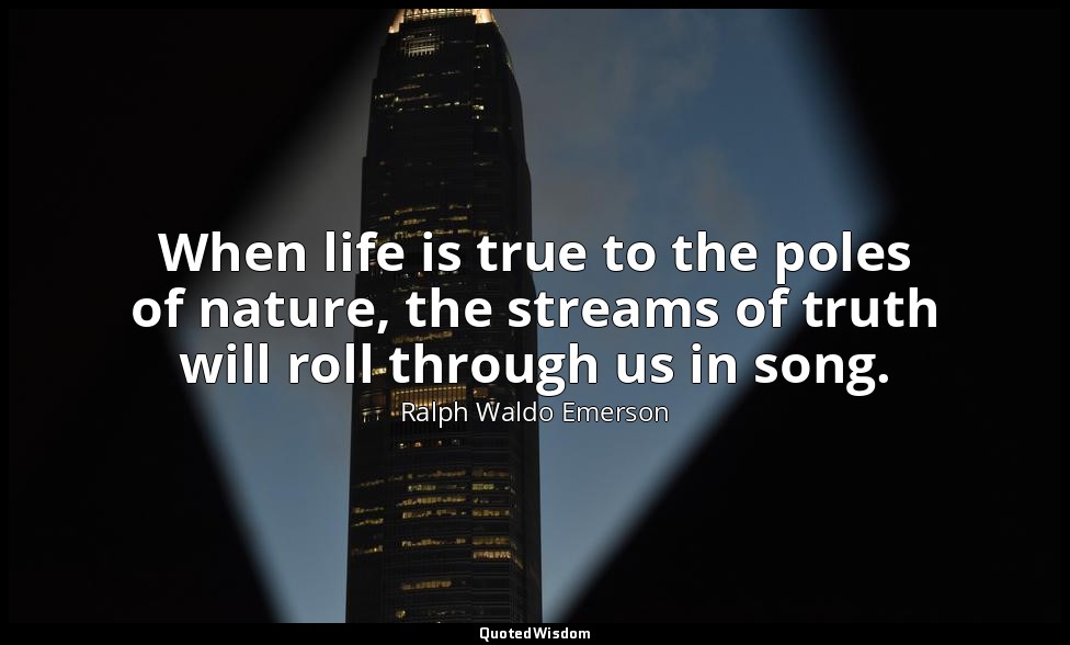 When life is true to the poles of nature, the streams of truth will roll through — Ralph Waldo Emerson