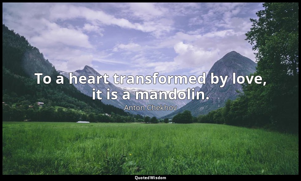 To a heart transformed by love, it is a mandolin. — Anton Chekhov