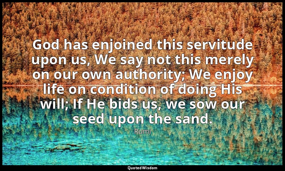 God has enjoined this servitude upon us, We say not this merely on our own autho — Rumi