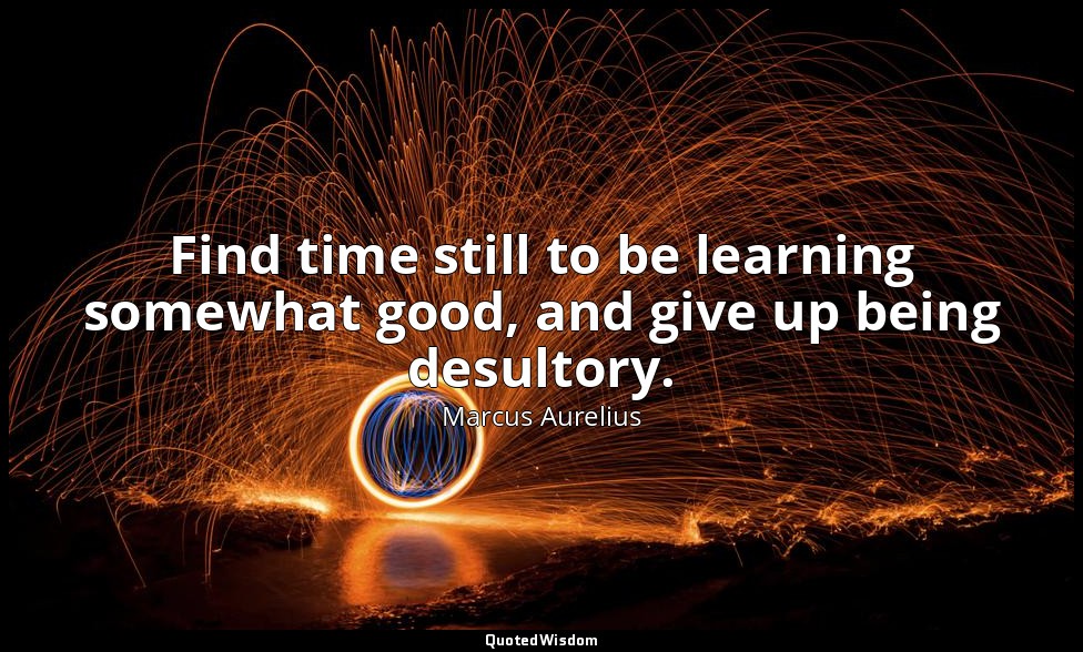 Find time still to be learning somewhat good, and give up being desultory. — Marcus Aurelius
