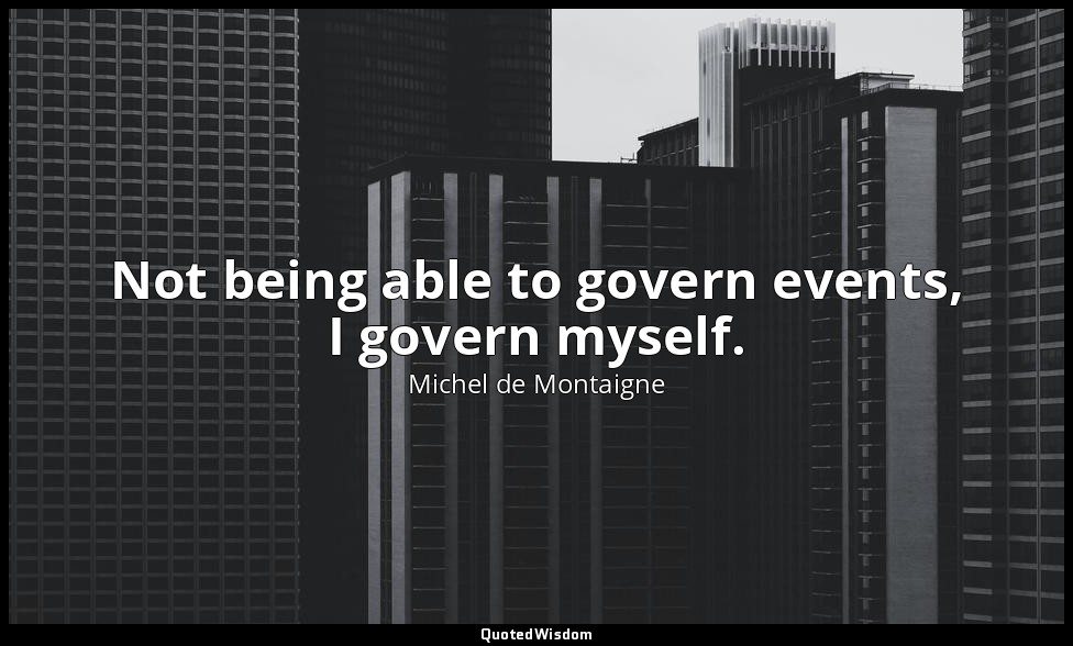 Not being able to govern events, I govern myself. — Michel de Montaigne
