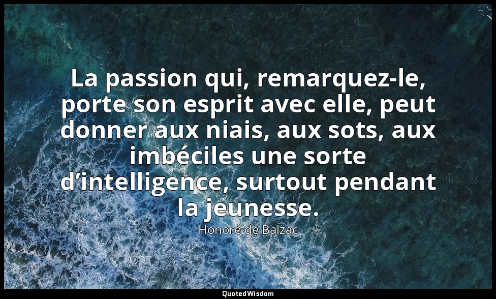 La passion qui, remarquez-le, porte son esprit avec elle, peut donner aux niais, — Honoré de Balzac