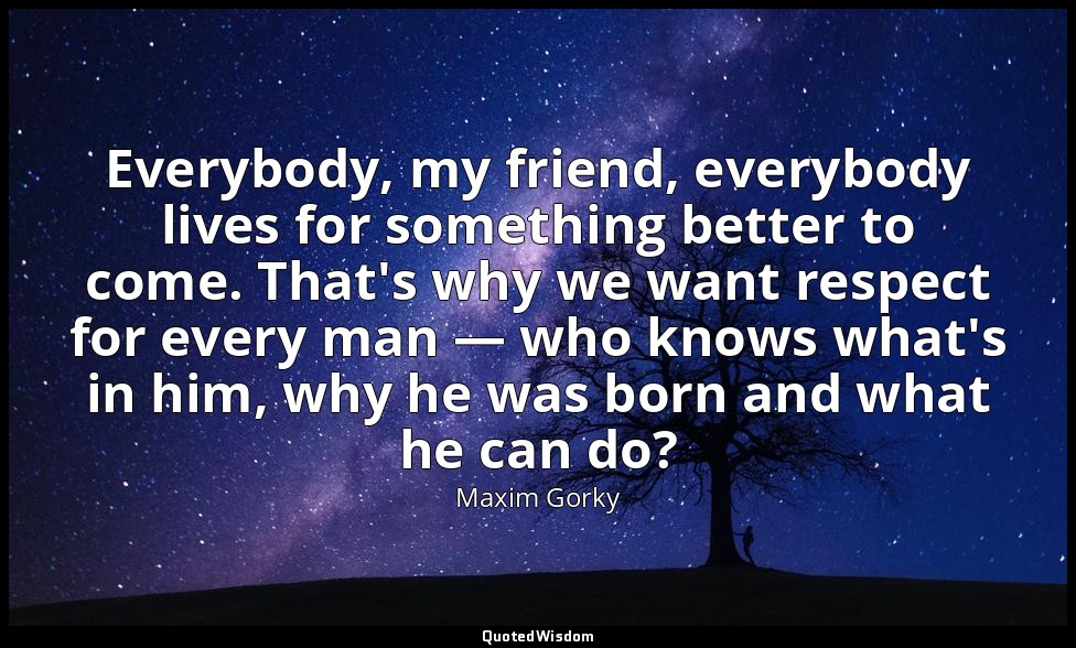 Everybody, my friend, everybody lives for something better to come. That's why w — Maxim Gorky