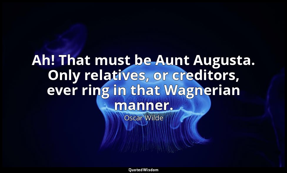 Ah! That must be Aunt Augusta. Only relatives, or creditors, ever ring in that W — Oscar Wilde
