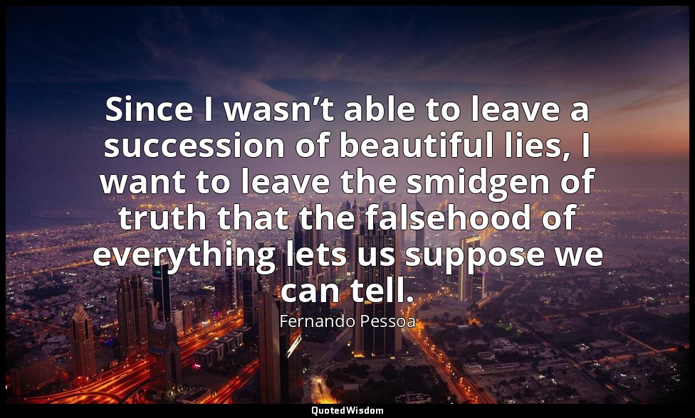 Since I wasn’t able to leave a succession of beautiful lies, I want to leave the — Fernando Pessoa