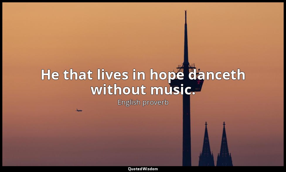 He that lives in hope danceth without music. — English proverb