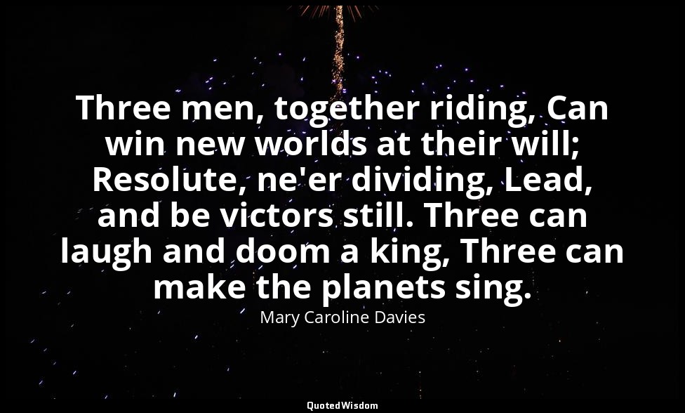 Three men, together riding, Can win new worlds at their will; Resolute, ne'er di — Mary Caroline Davies
