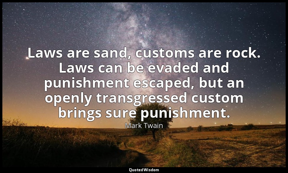 Laws are sand, customs are rock. Laws can be evaded and punishment escaped, but  — Mark Twain