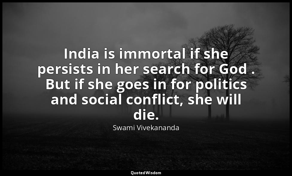 India is immortal if she persists in her search for God . But if she goes in for — Swami Vivekananda