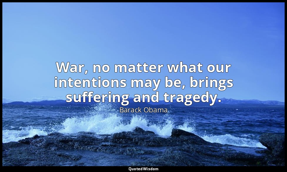 War, no matter what our intentions may be, brings suffering and tragedy. — Barack Obama