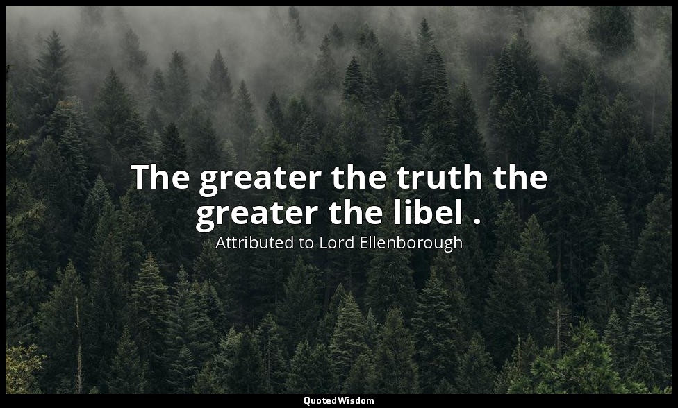 The greater the truth the greater the libel . — Attributed to Lord Ellenborough