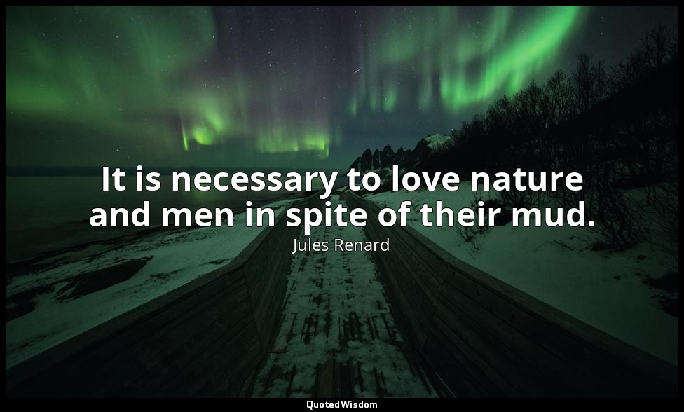 It is necessary to love nature and men in spite of their mud. — Jules Renard