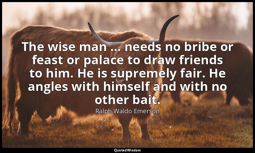 The wise man … needs no bribe or feast or palace to draw friends to him. He is s — Ralph Waldo Emerson