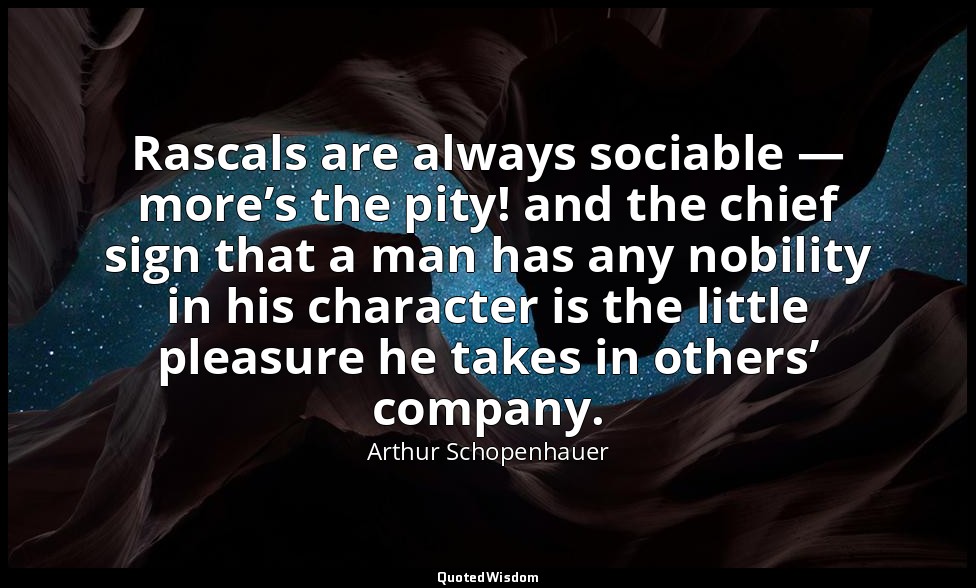 Rascals are always sociable — more’s the pity! and the chief sign that a man has — Arthur Schopenhauer