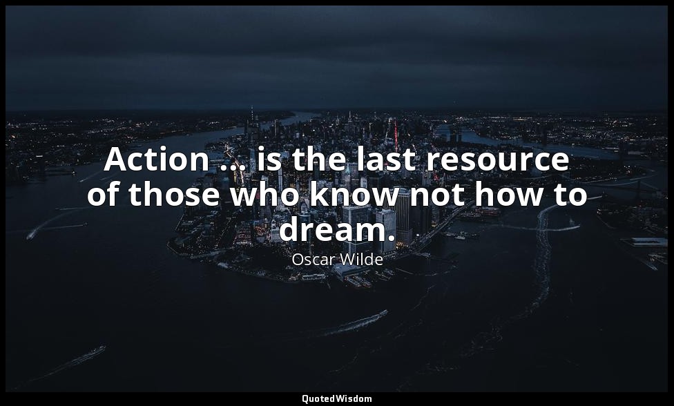 Action ... is the last resource of those who know not how to dream. — Oscar Wilde